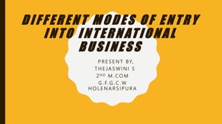 DIFFERENT MODES OF ENTRY
INTO INTERNATIONAL
BUSINESS
P R E S E N T BY,
T H E J A S W I N I S
2 N D M . C O M
G . F. G . C . W
H O L E N A R S I P U R A
 