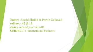Name:- Junaid Shaikh & Pravin Gaikwad
roll no:– 42 & 13
class:- second year Sem-III
SUBJECT :- international business
 
