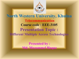 North Western University, Khulna
Telecommunication
Course code : EEE-3105
Presentation Topic :
Different Multiple Access Technologies
Presented by :
Md. Mozammel Haque
 