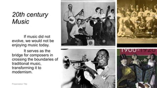 20th century
Music
If music did not
evolve, we would not be
enjoying music today.
It serves as the
bridge for composers in
crossing the boundaries of
traditional music,
transforming it to
modernism.
Presentation Title
 