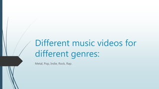 Different music videos for
different genres:
Metal, Pop, Indie, Rock, Rap.
 