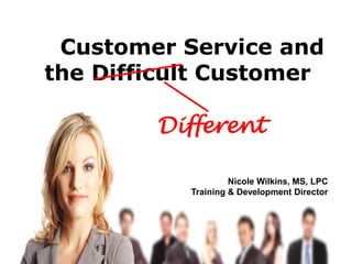 Customer Service and
the Difficult Customer
Different
Nicole Wilkins, MS, LPC
Training & Development Director
 