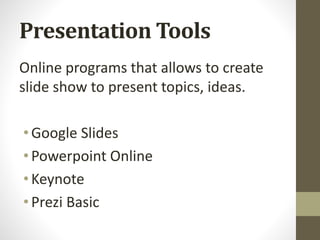 Presentation Tools
Online programs that allows to create
slide show to present topics, ideas.
•Google Slides
•Powerpoint Online
•Keynote
•Prezi Basic
 