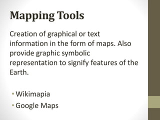 Mapping Tools
Creation of graphical or text
information in the form of maps. Also
provide graphic symbolic
representation to signify features of the
Earth.
•Wikimapia
•Google Maps
 