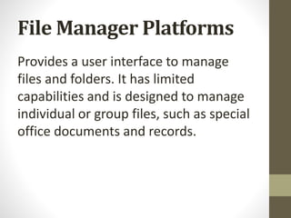 File Manager Platforms
Provides a user interface to manage
files and folders. It has limited
capabilities and is designed to manage
individual or group files, such as special
office documents and records.
 