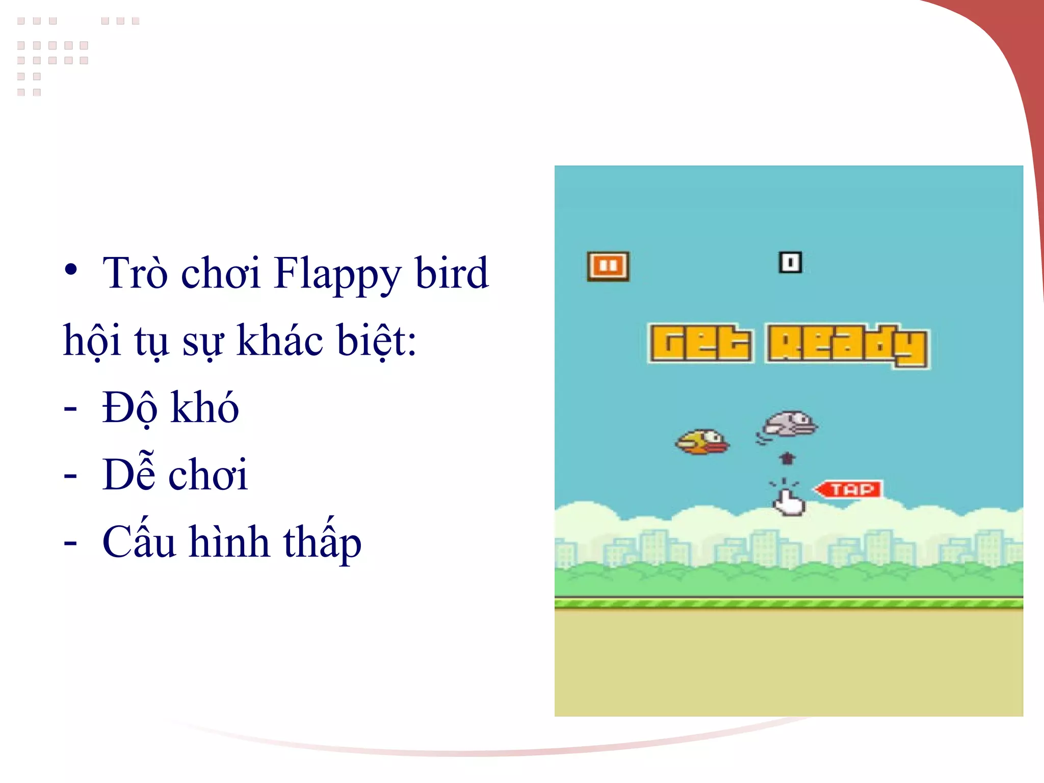 • Trò chơi Flappy bird
hội tụ sự khác biệt:
- Độ khó
- Dễ chơi
- Cấu hình thấp
 