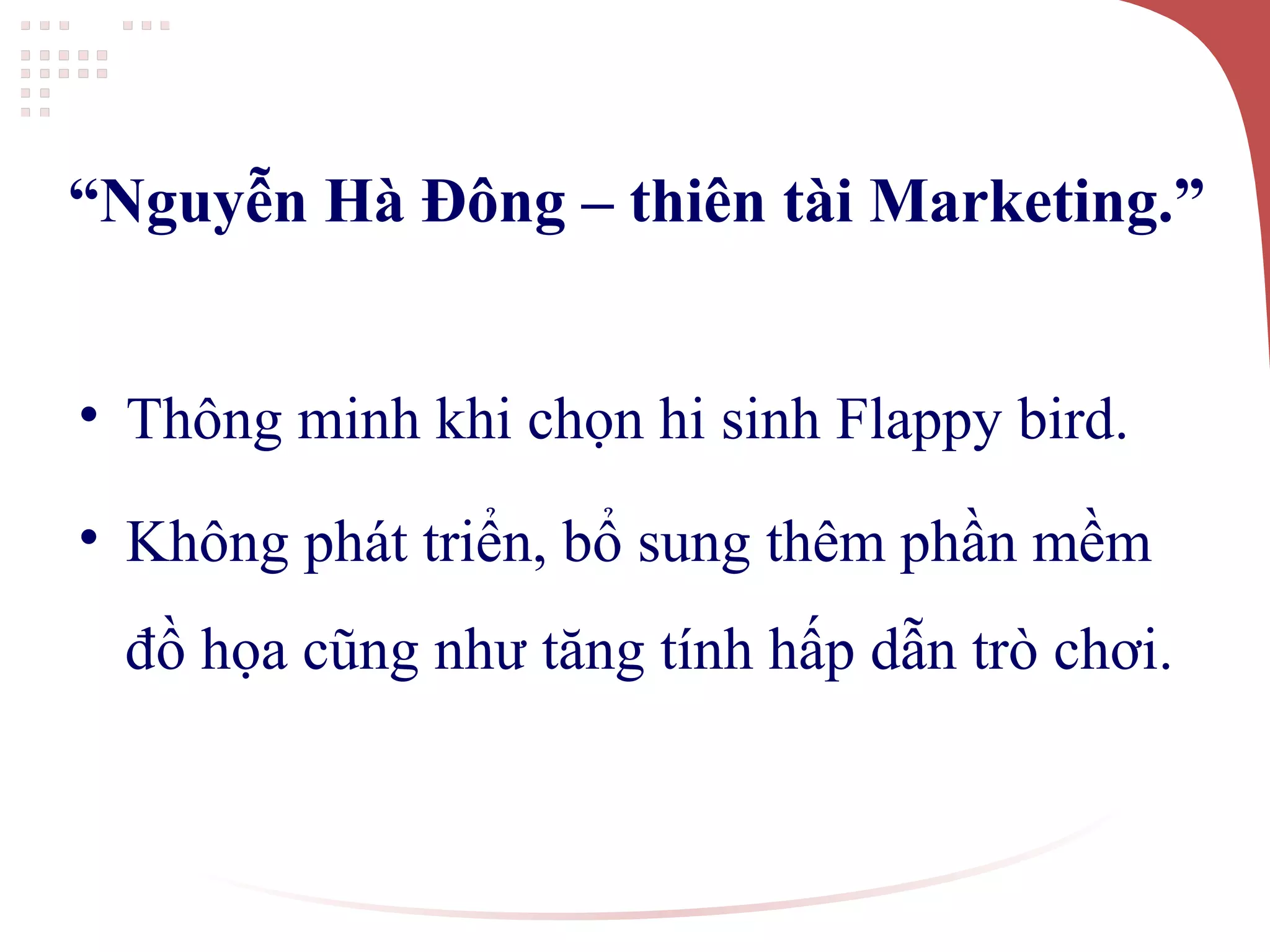 “Nguyễn Hà Đông – thiên tài Marketing.”
• Thông minh khi chọn hi sinh Flappy bird.
• Không phát triển, bổ sung thêm phần mềm
đồ họa cũng như tăng tính hấp dẫn trò chơi.
 