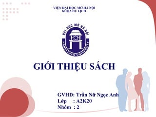 GIỚI THIỆU SÁCH
VIỆN ĐẠI HỌC MỞ HÀ NỘI
KHOA DU LỊCH
GVHD: Trần Nữ Ngọc Anh
Lớp : A2K20
Nhóm : 2
 