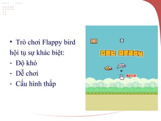 • Trò chơi Flappy bird
hội tụ sự khác biệt:
- Độ khó
- Dễ chơi
- Cấu hình thấp
 