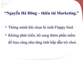 “Nguyễn Hà Đông – thiên tài Marketing.”
• Thông minh khi chọn hi sinh Flappy bird.
• Không phát triển, bổ sung thêm phần mềm
đồ họa cũng như tăng tính hấp dẫn trò chơi.
 