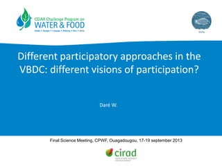 Different participatory approaches in the
VBDC: different visions of participation?
Daré W.
Final Science Meeting, CPWF, Ouagadougou, 17-19 september 2013
 