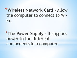 *Wireless Network Card - Allow
the computer to connect to Wi-
Fi.
*The Power Supply - It supplies
power to the different
components in a computer.
 