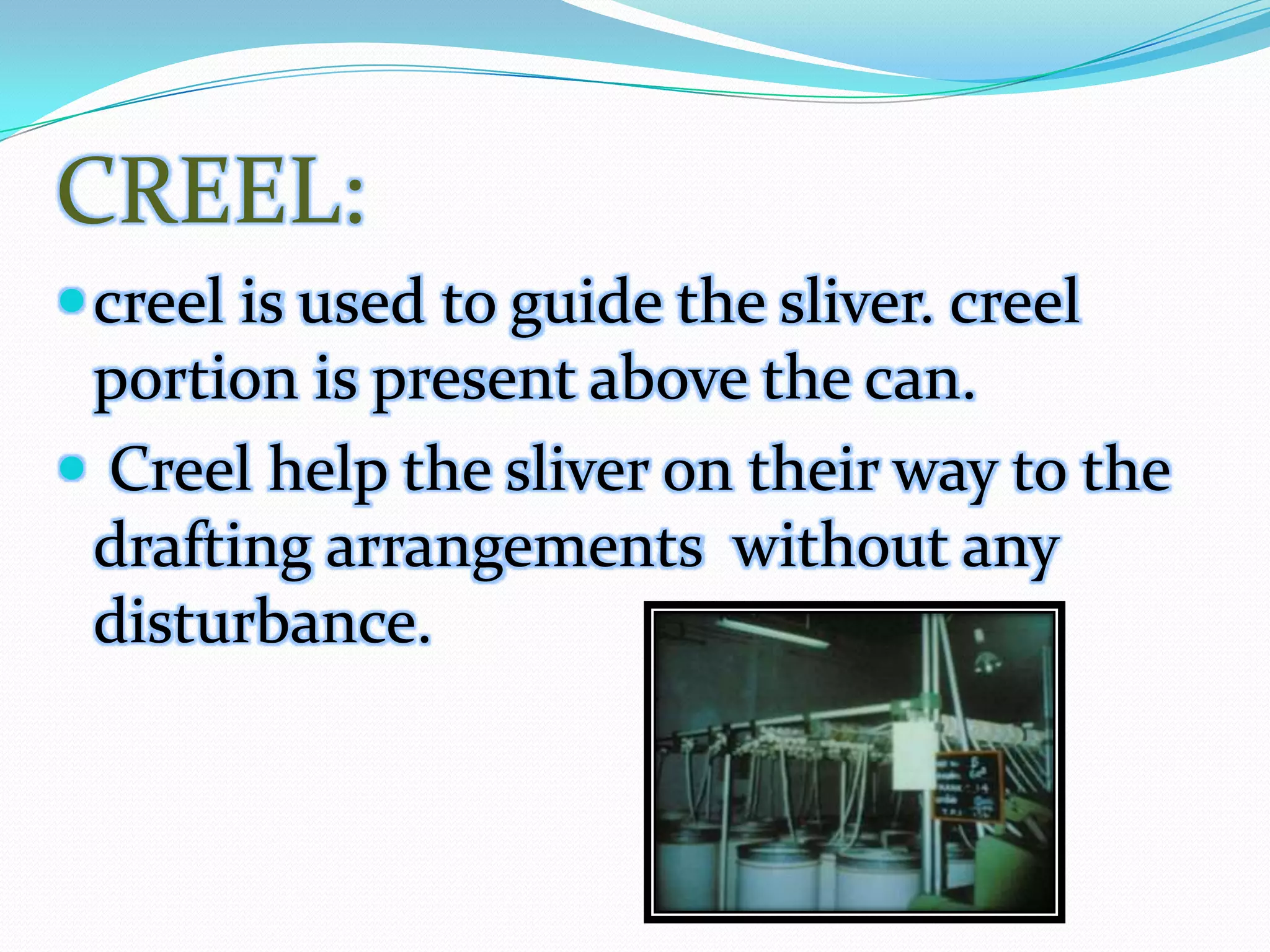 CREEL:
creel is used to guide the sliver. creel
portion is present above the can.
 Creel help the sliver on their way to the
drafting arrangements without any
disturbance.
 