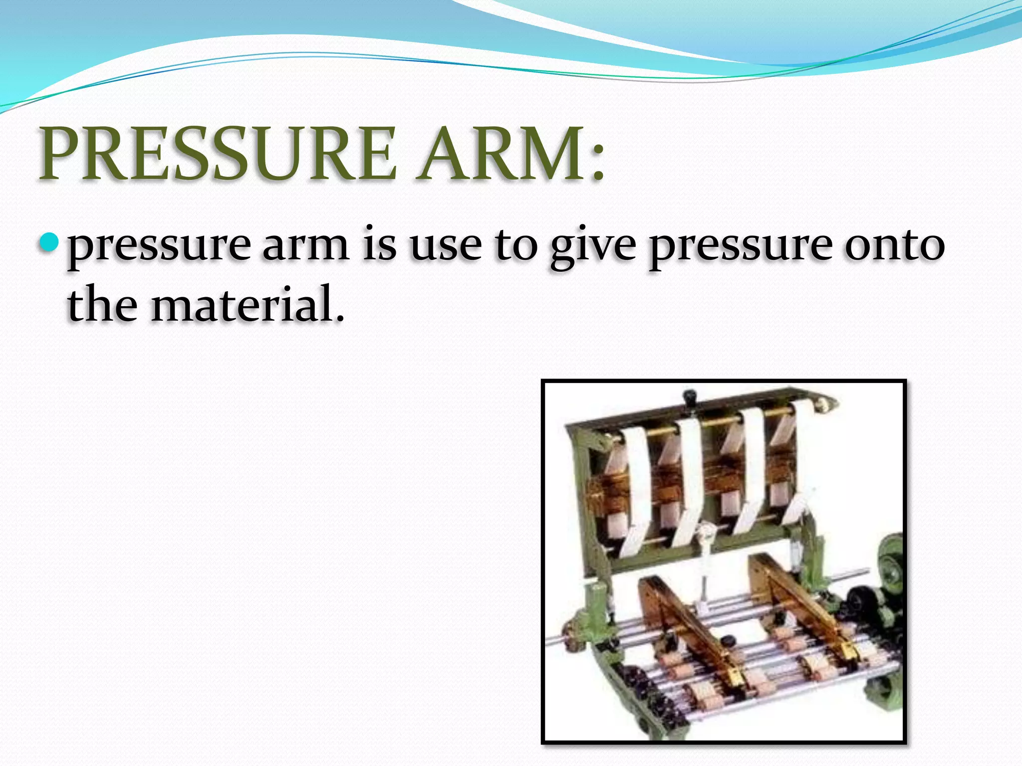 PRESSURE ARM:
pressure arm is use to give pressure onto
the material.
 