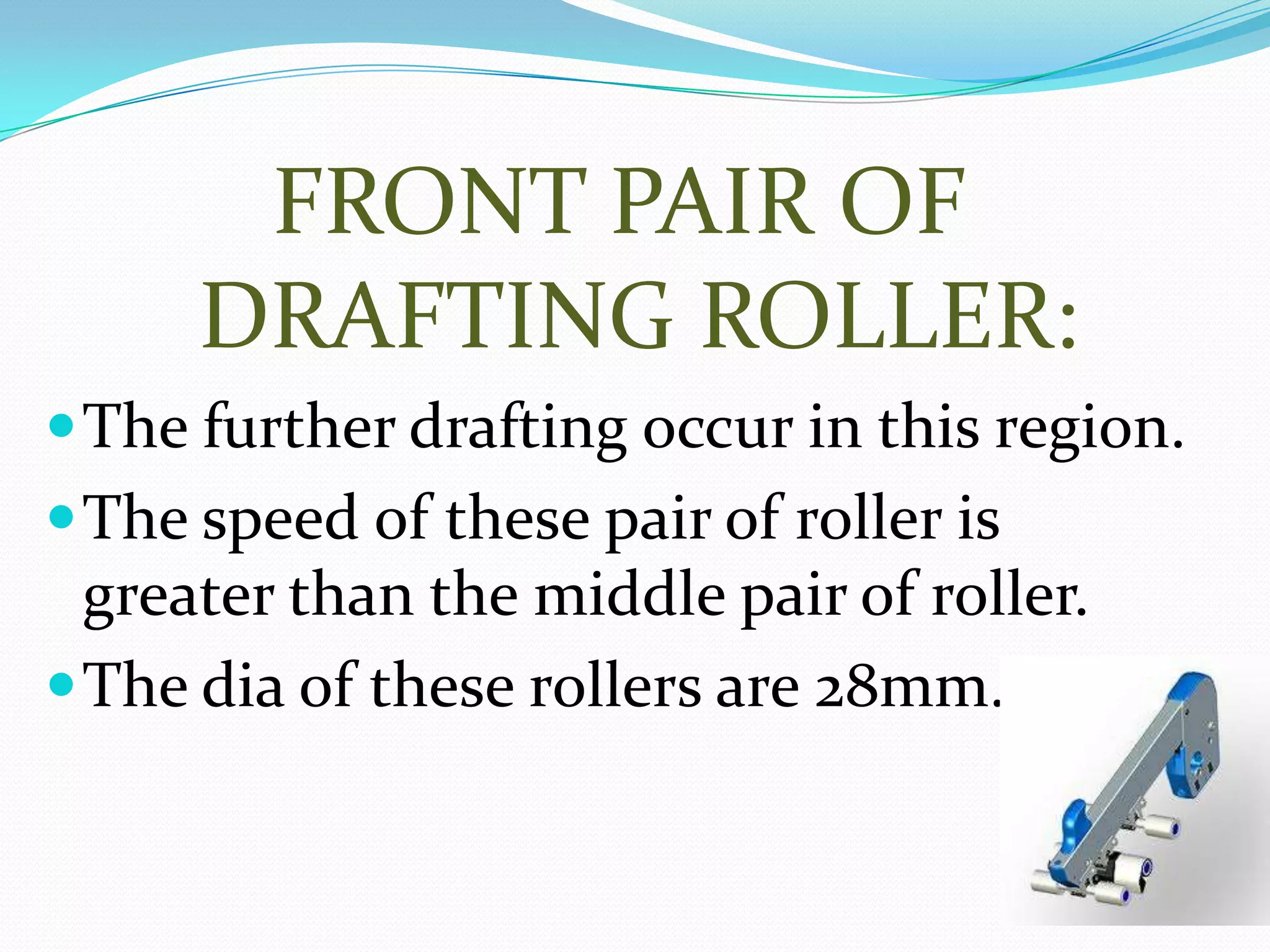 FRONT PAIR OF
DRAFTING ROLLER:
The further drafting occur in this region.
The speed of these pair of roller is
greater than the middle pair of roller.
The dia of these rollers are 28mm.
 