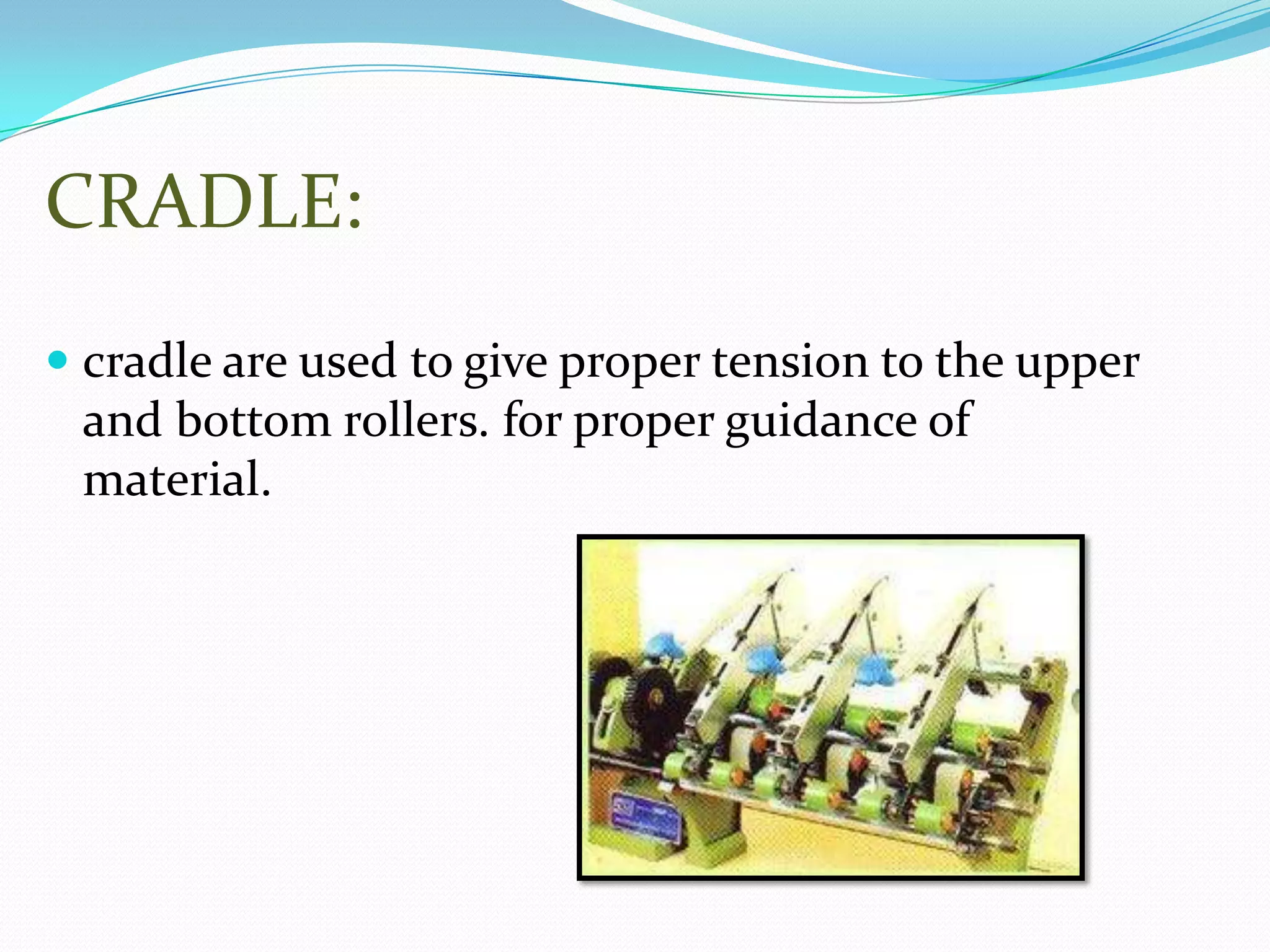 CRADLE:
 cradle are used to give proper tension to the upper
and bottom rollers. for proper guidance of
material.
 