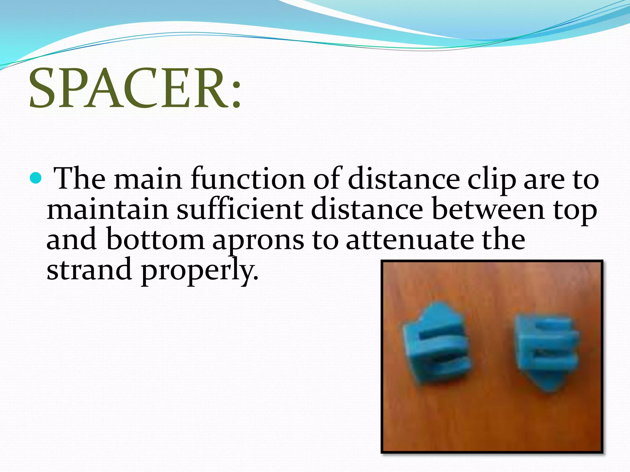 SPACER:
 The main function of distance clip are to
maintain sufficient distance between top
and bottom aprons to attenuate the
strand properly.
 