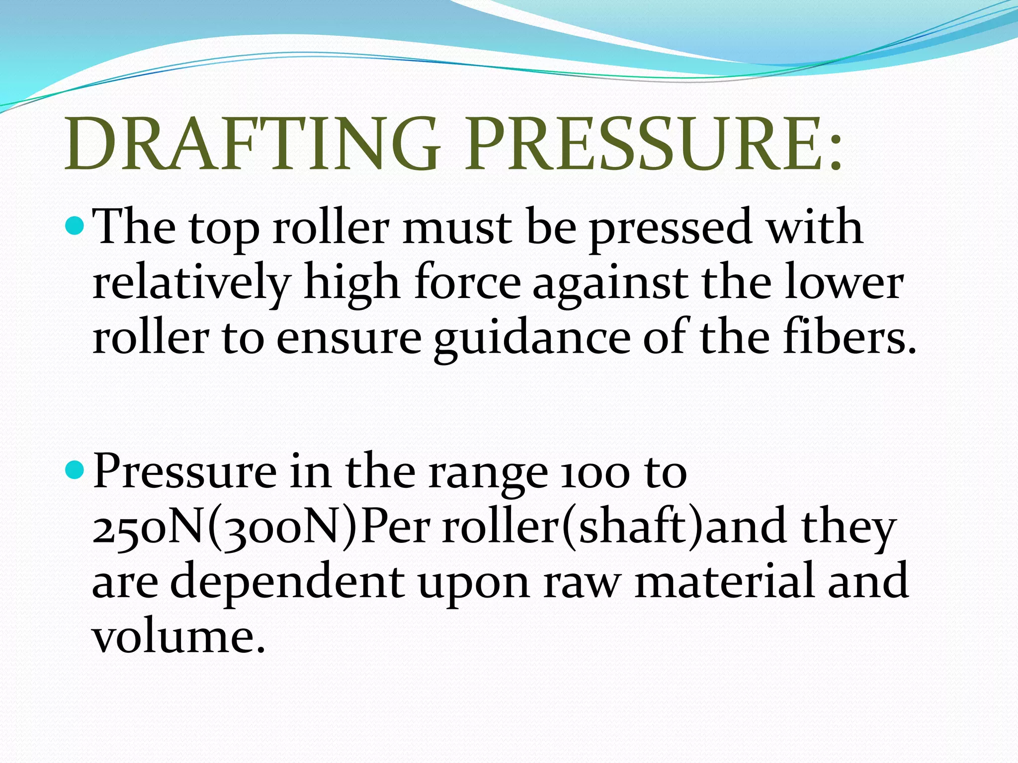 DRAFTING PRESSURE:
The top roller must be pressed with
relatively high force against the lower
roller to ensure guidance of the fibers.
Pressure in the range 100 to
250N(300N)Per roller(shaft)and they
are dependent upon raw material and
volume.
 