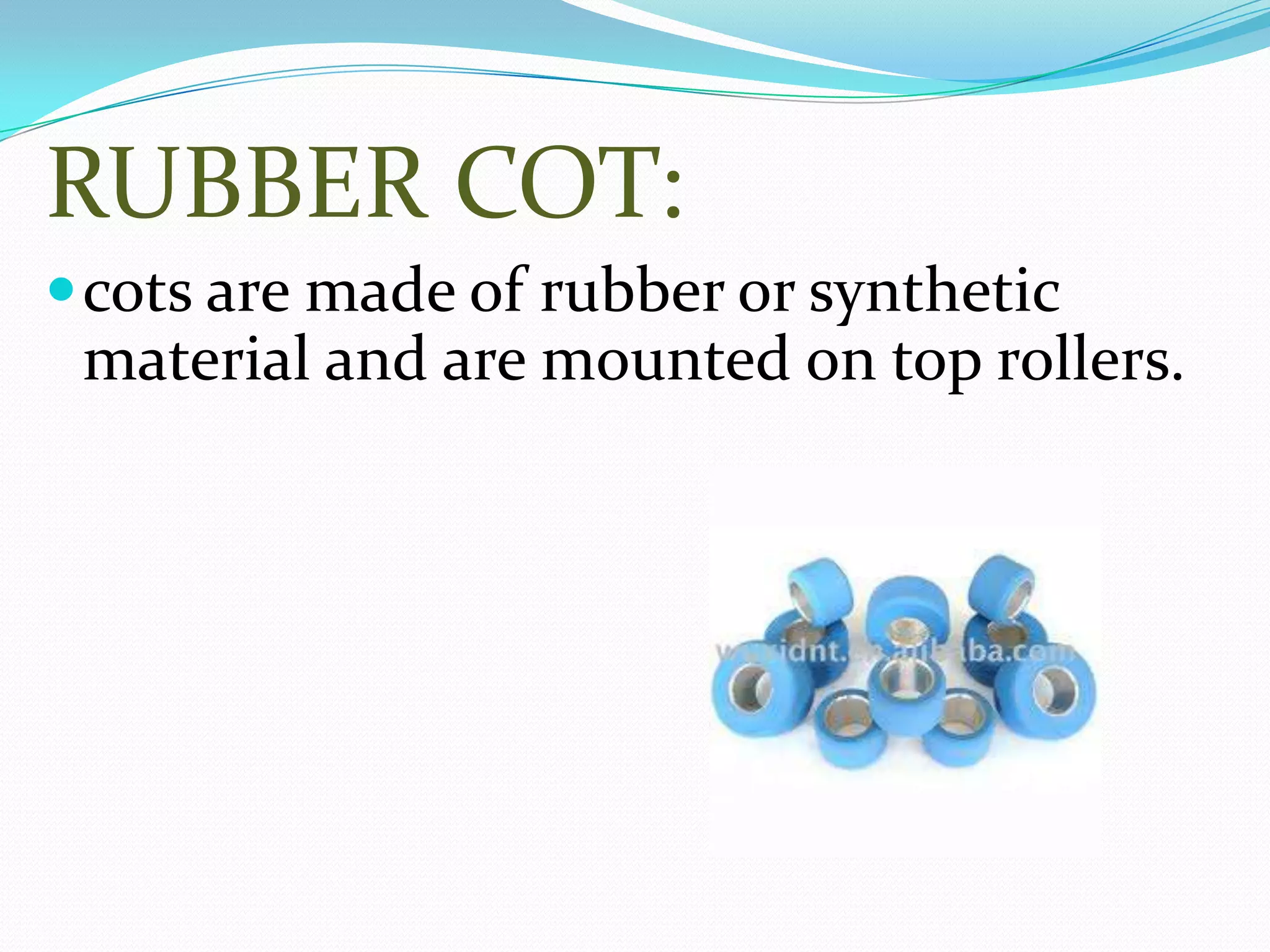 RUBBER COT:
cots are made of rubber or synthetic
material and are mounted on top rollers.
 