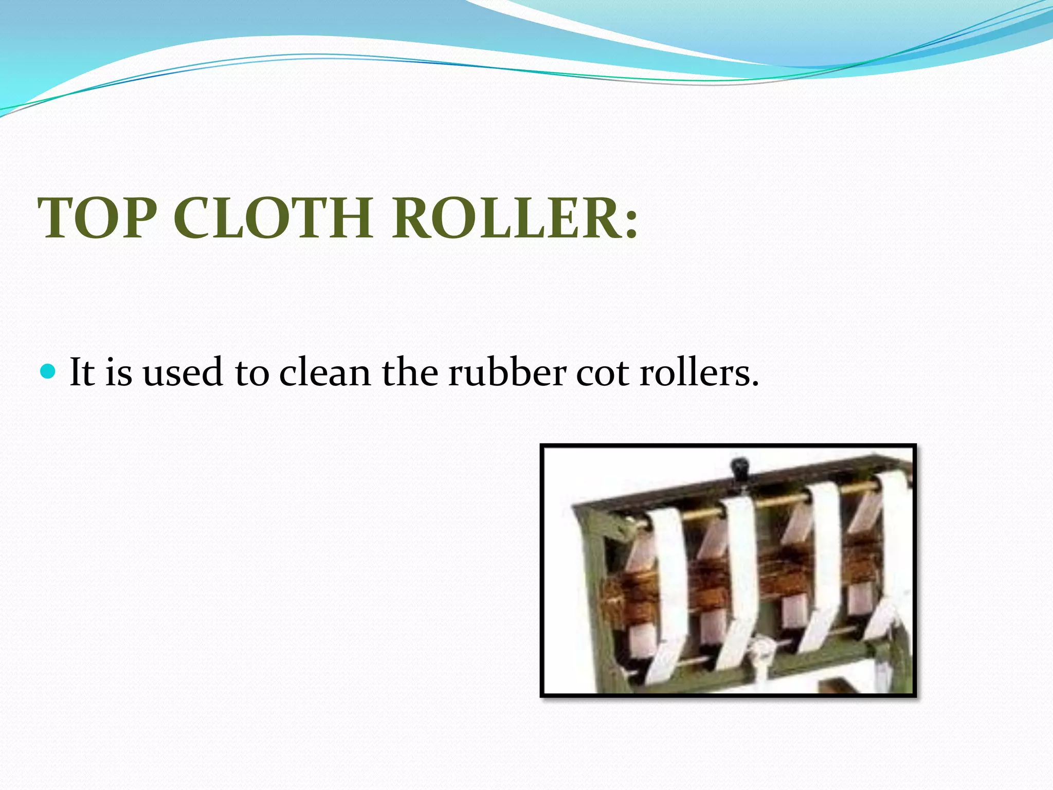 TOP CLOTH ROLLER:
 It is used to clean the rubber cot rollers.
 