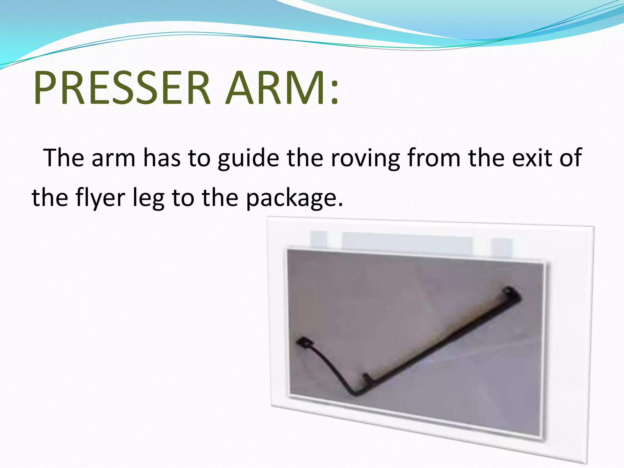 PRESSER ARM:
The arm has to guide the roving from the exit of
the flyer leg to the package.
 