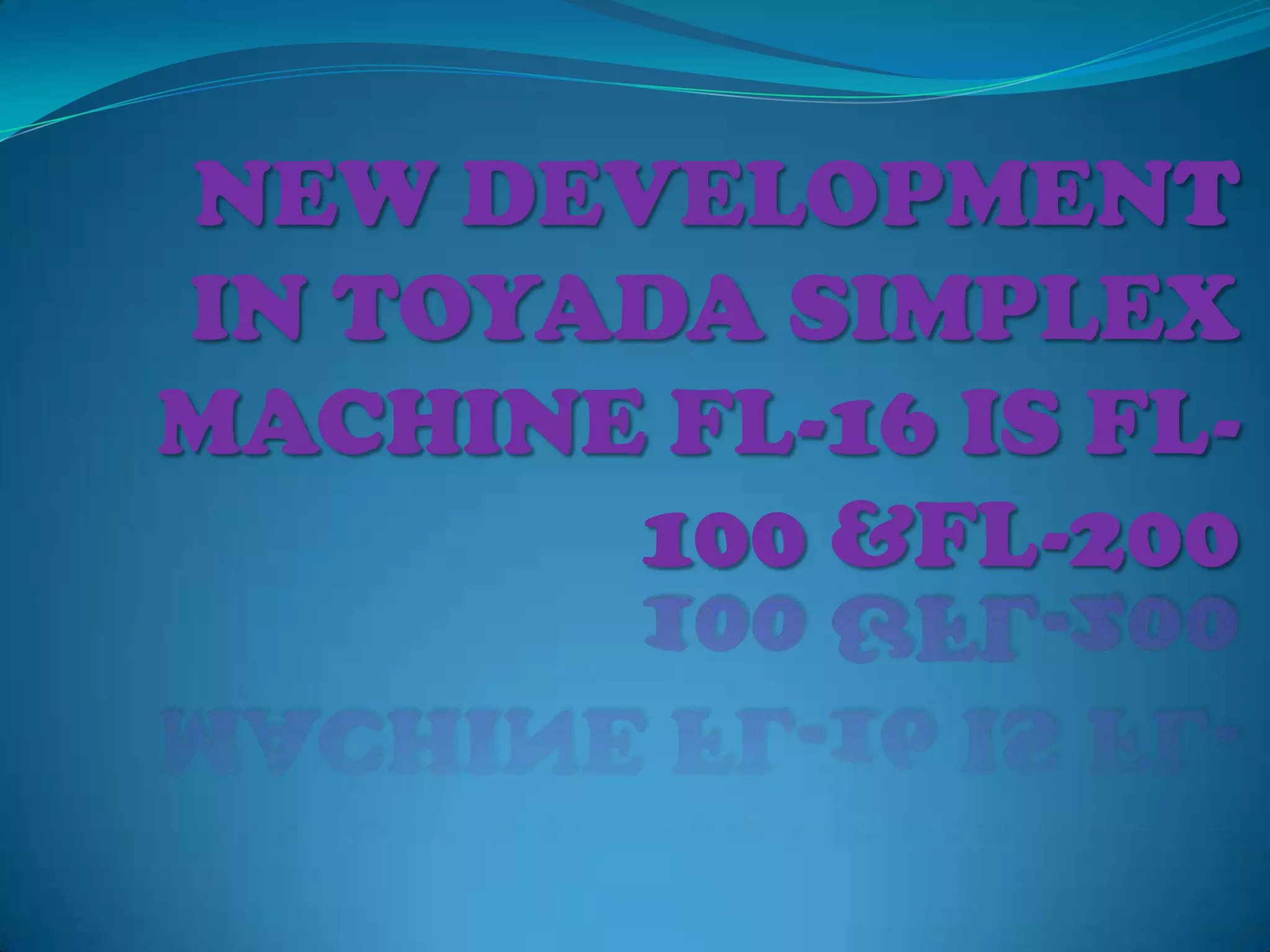 NEW DEVELOPMENT
IN TOYADA SIMPLEX
MACHINE FL-16 IS FL-
100 &FL-200
 