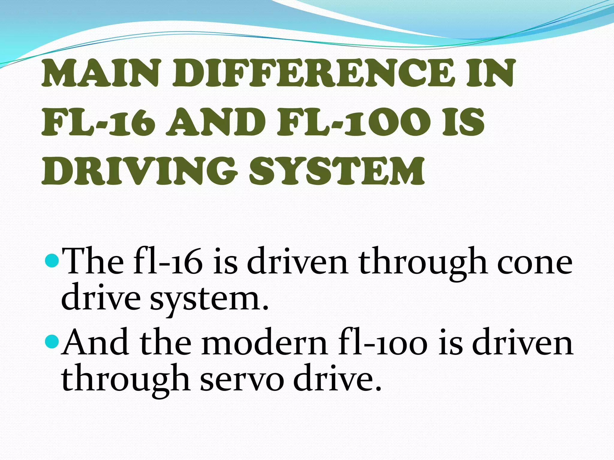 MAIN DIFFERENCE IN
FL-16 AND FL-1OO IS
DRIVING SYSTEM
The fl-16 is driven through cone
drive system.
And the modern fl-100 is driven
through servo drive.
 