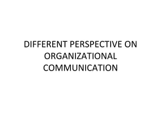 DIFFERENT PERSPECTIVE ON
     ORGANIZATIONAL
    COMMUNICATION
 