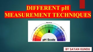 DIFFERENT pH
MEASUREMENT TECHNIQUES
BY SAYAN KUNDU
 