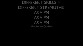 DIFFERENT SKILLS =
DIFFERENT STRENGTHS
AS A PM
AS A PM
AS A PM
Jackie Bavaro - @jackiebo
 