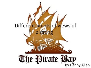 Different points of views of
pirating
By Danny Allen
 