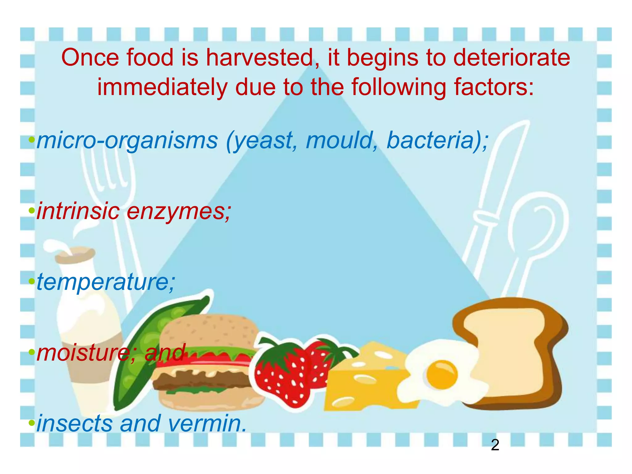 Once food is harvested, it begins to deteriorate
immediately due to the following factors:
•micro-organisms (yeast, mould, bacteria);
•intrinsic enzymes;
•temperature;
•moisture; and
•insects and vermin.
2
 