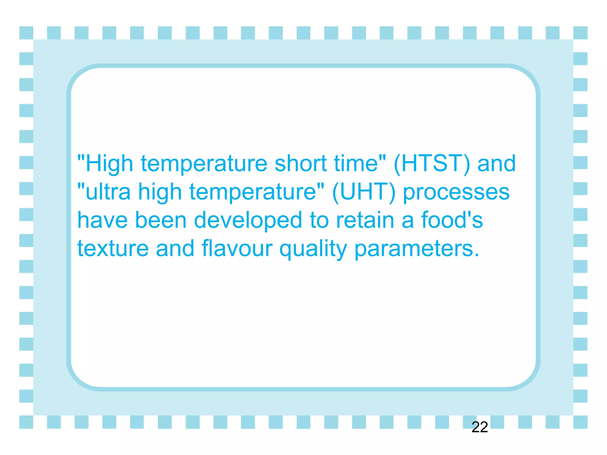"High temperature short time" (HTST) and
"ultra high temperature" (UHT) processes
have been developed to retain a food's
texture and flavour quality parameters.
22
 