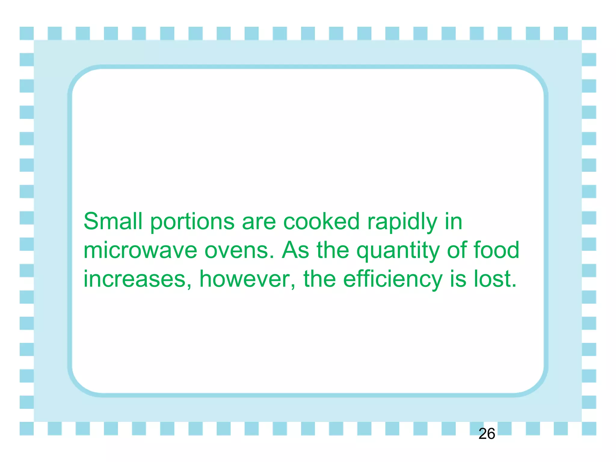 Small portions are cooked rapidly in
microwave ovens. As the quantity of food
increases, however, the efficiency is lost.
26
 