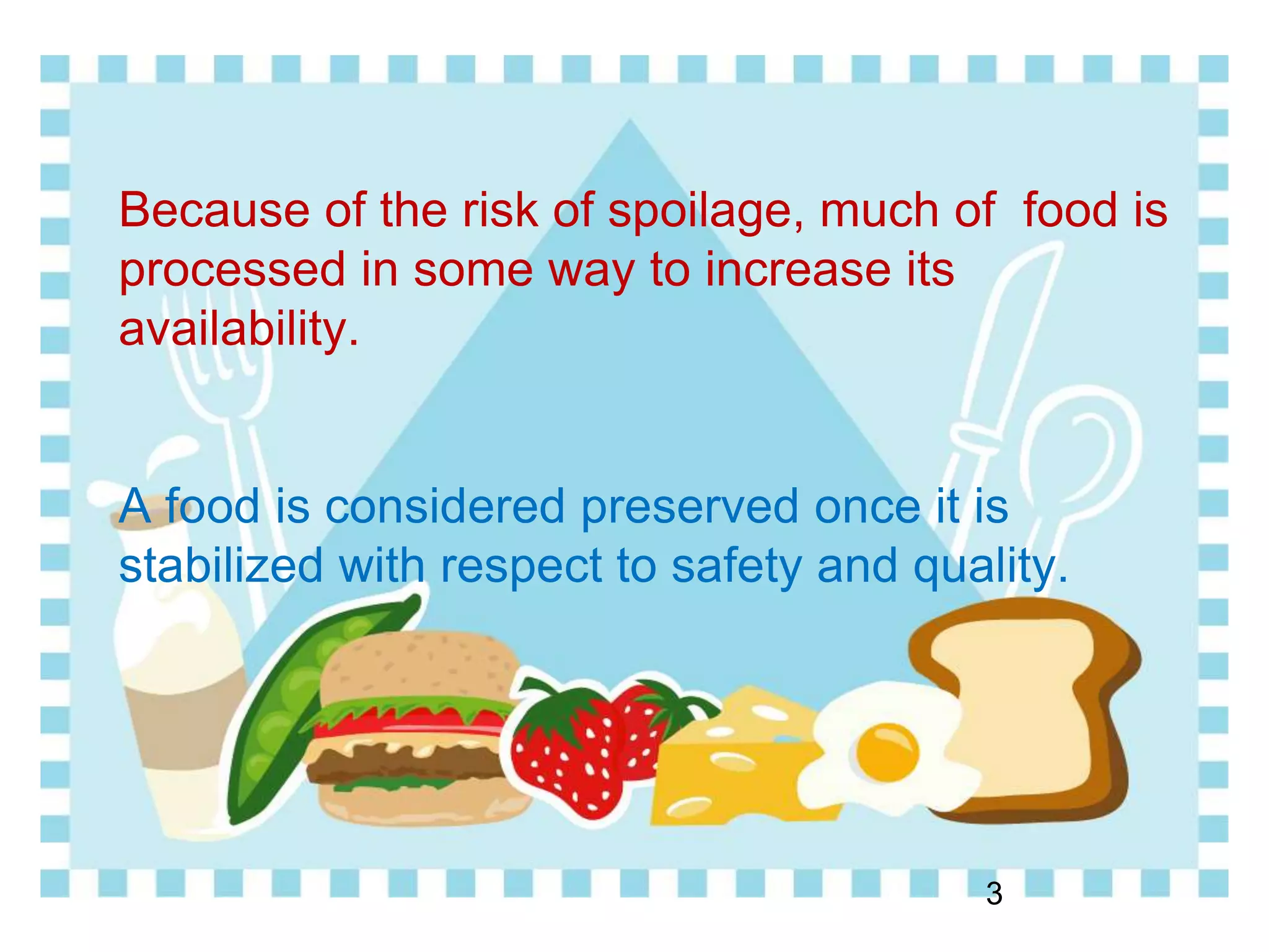 Because of the risk of spoilage, much of food is
processed in some way to increase its
availability.
A food is considered preserved once it is
stabilized with respect to safety and quality.
3
 