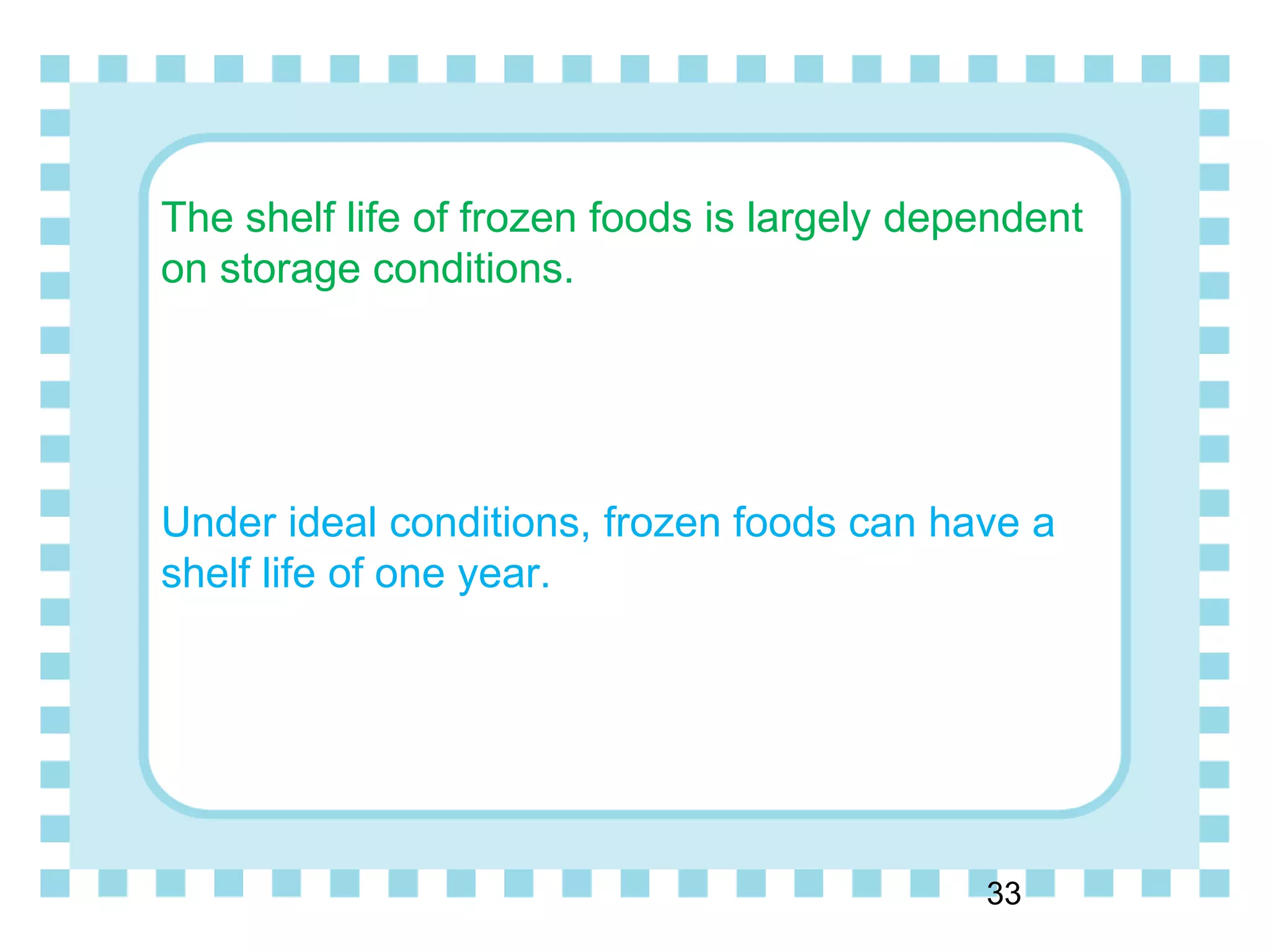 The shelf life of frozen foods is largely dependent
on storage conditions.
Under ideal conditions, frozen foods can have a
shelf life of one year.
33
 