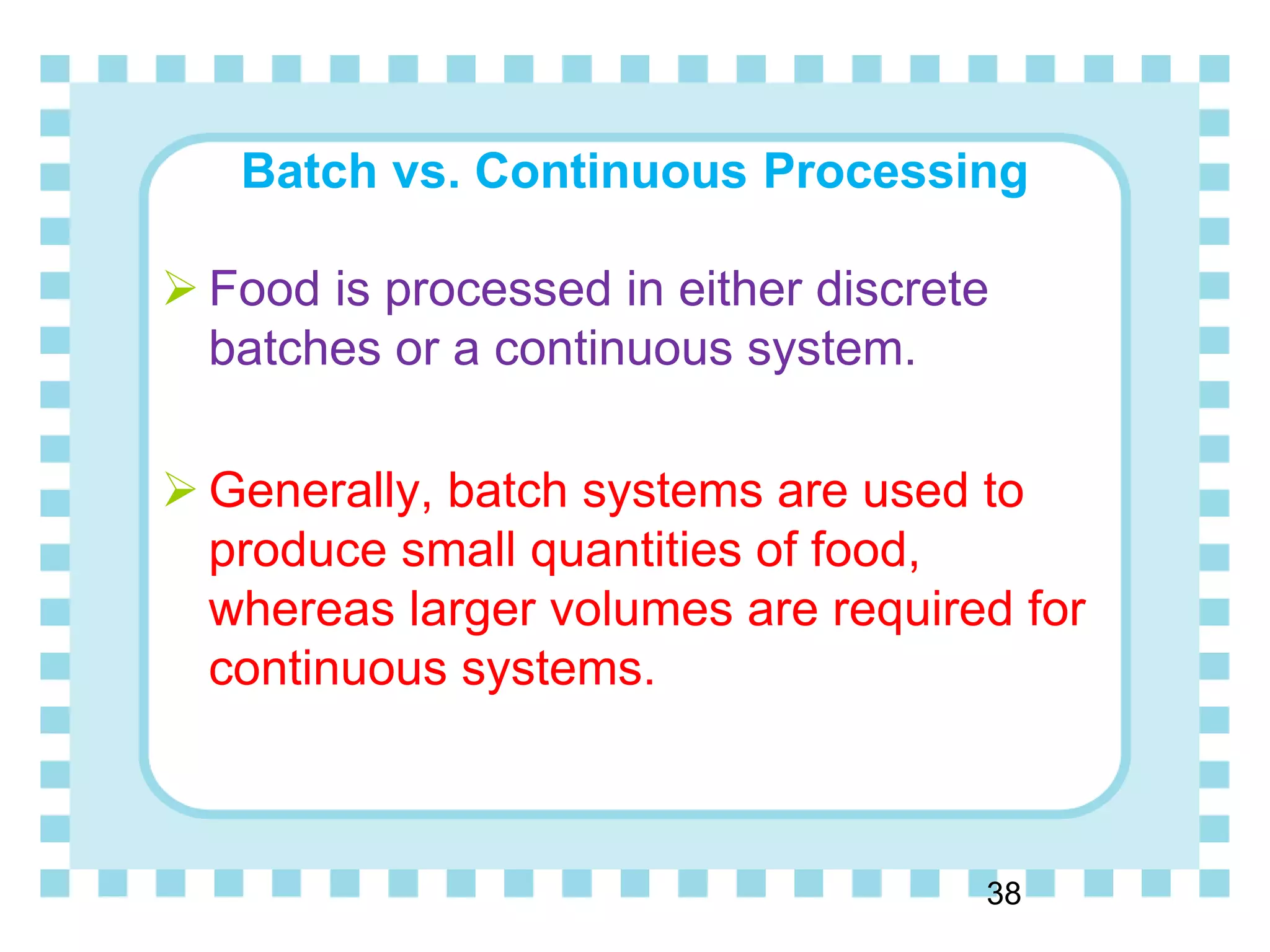 Batch vs. Continuous Processing
38
 Food is processed in either discrete
batches or a continuous system.
 Generally, batch systems are used to
produce small quantities of food,
whereas larger volumes are required for
continuous systems.
 