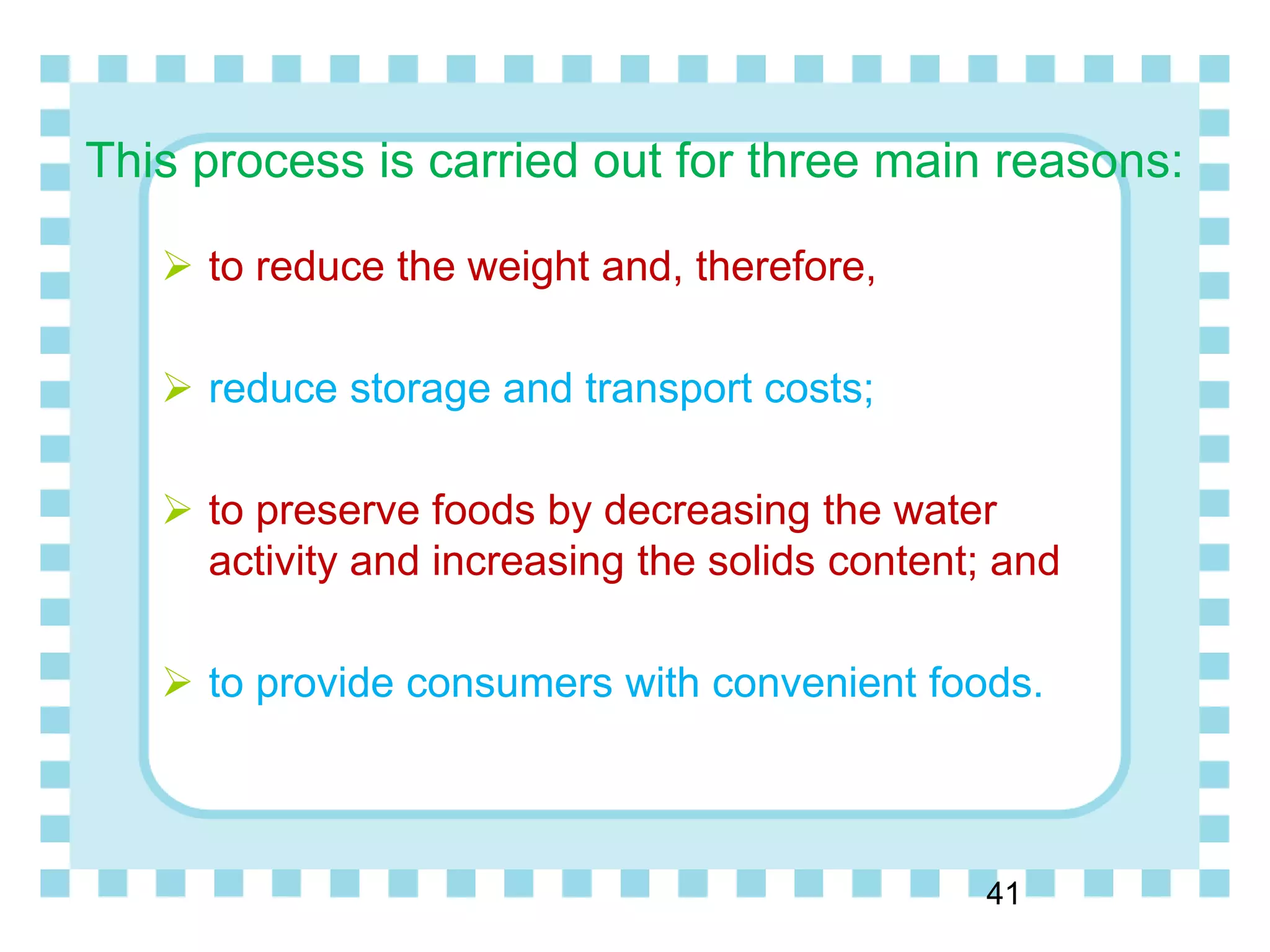 This process is carried out for three main reasons:
 to reduce the weight and, therefore,
 reduce storage and transport costs;
 to preserve foods by decreasing the water
activity and increasing the solids content; and
 to provide consumers with convenient foods.
41
 