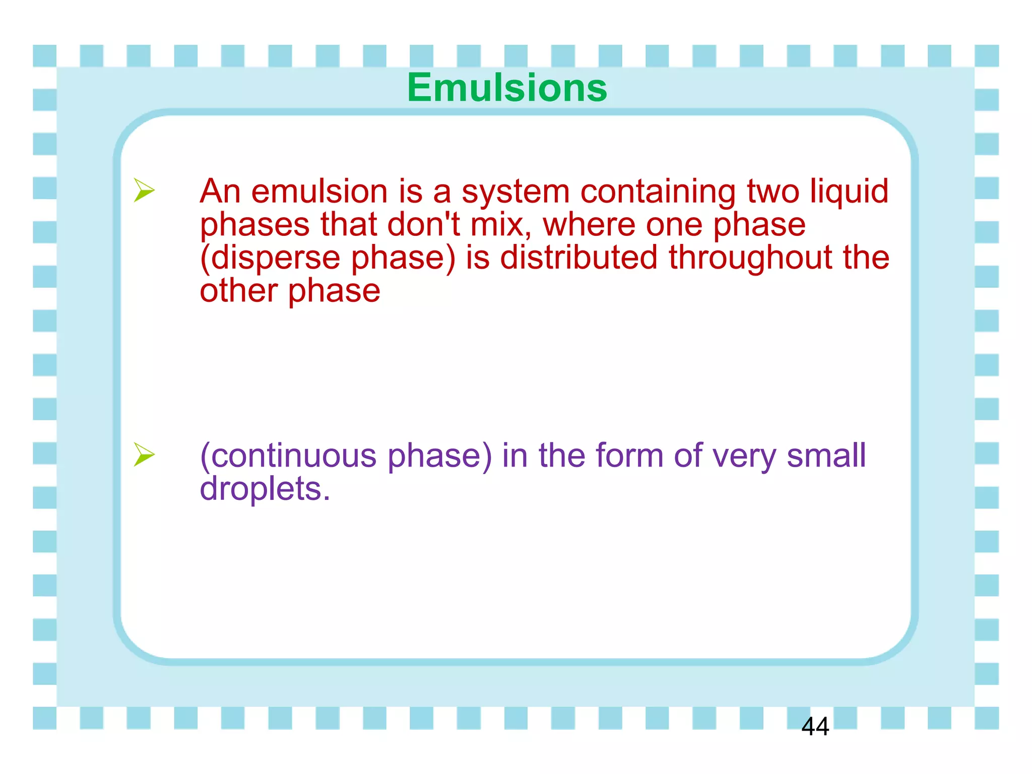 Emulsions
44
 An emulsion is a system containing two liquid
phases that don't mix, where one phase
(disperse phase) is distributed throughout the
other phase
 (continuous phase) in the form of very small
droplets.
 