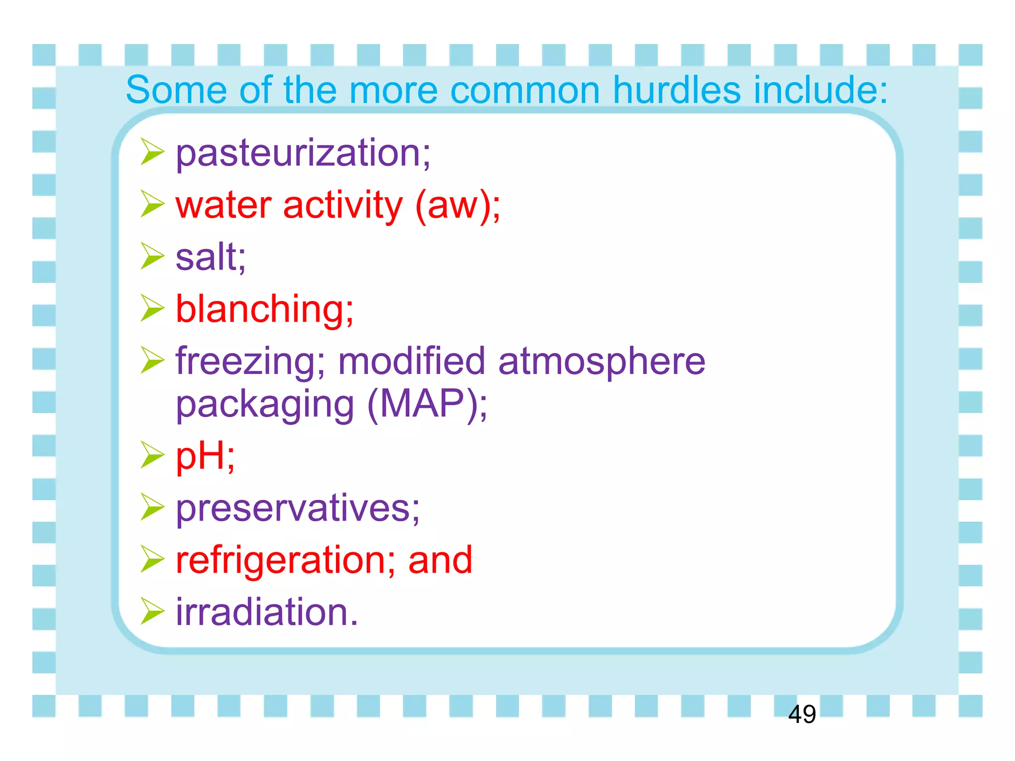 Some of the more common hurdles include:
 pasteurization;
 water activity (aw);
 salt;
 blanching;
 freezing; modified atmosphere
packaging (MAP);
 pH;
 preservatives;
 refrigeration; and
 irradiation.
49
 