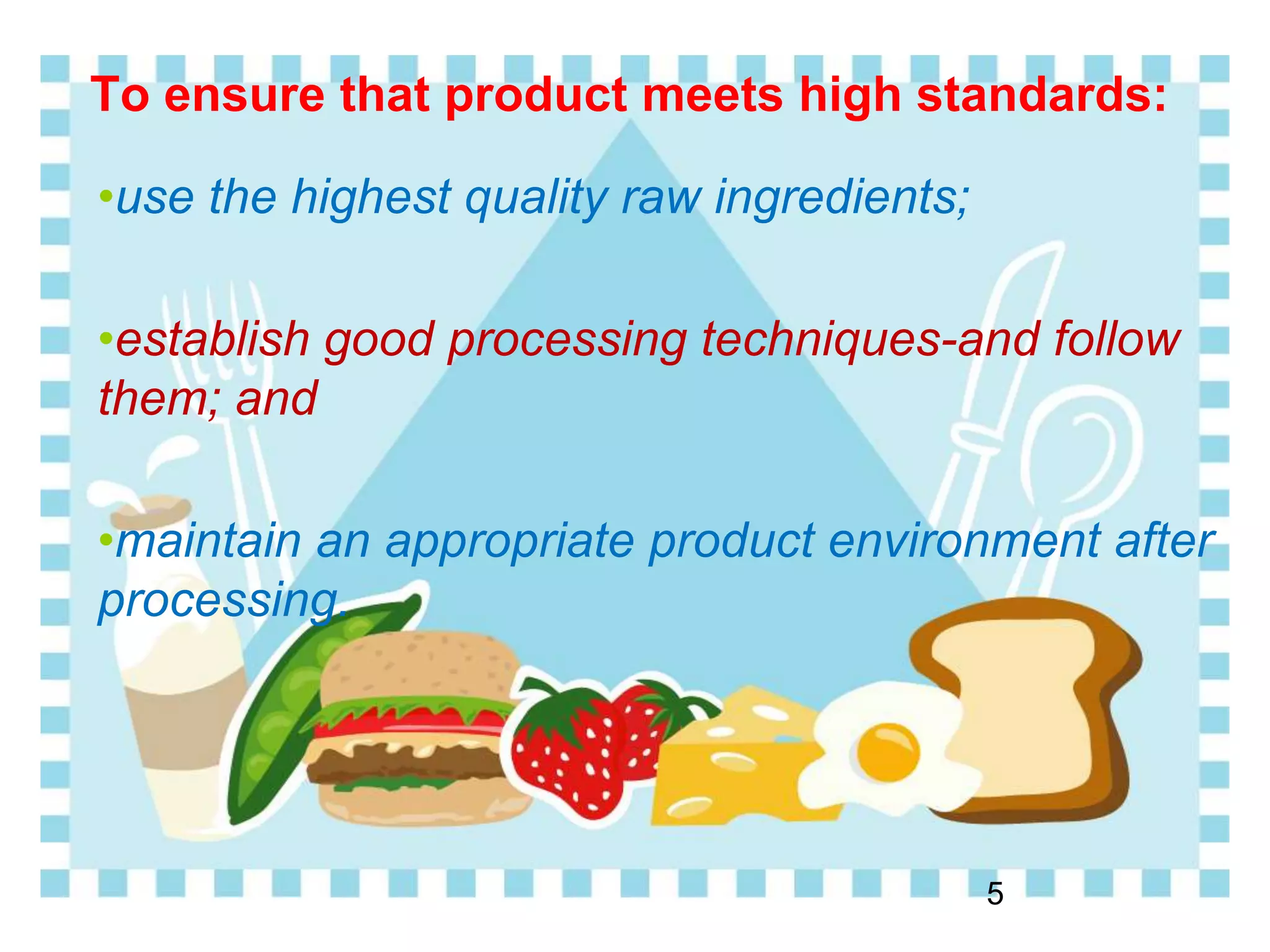 To ensure that product meets high standards:
•use the highest quality raw ingredients;
•establish good processing techniques-and follow
them; and
•maintain an appropriate product environment after
processing.
5
 