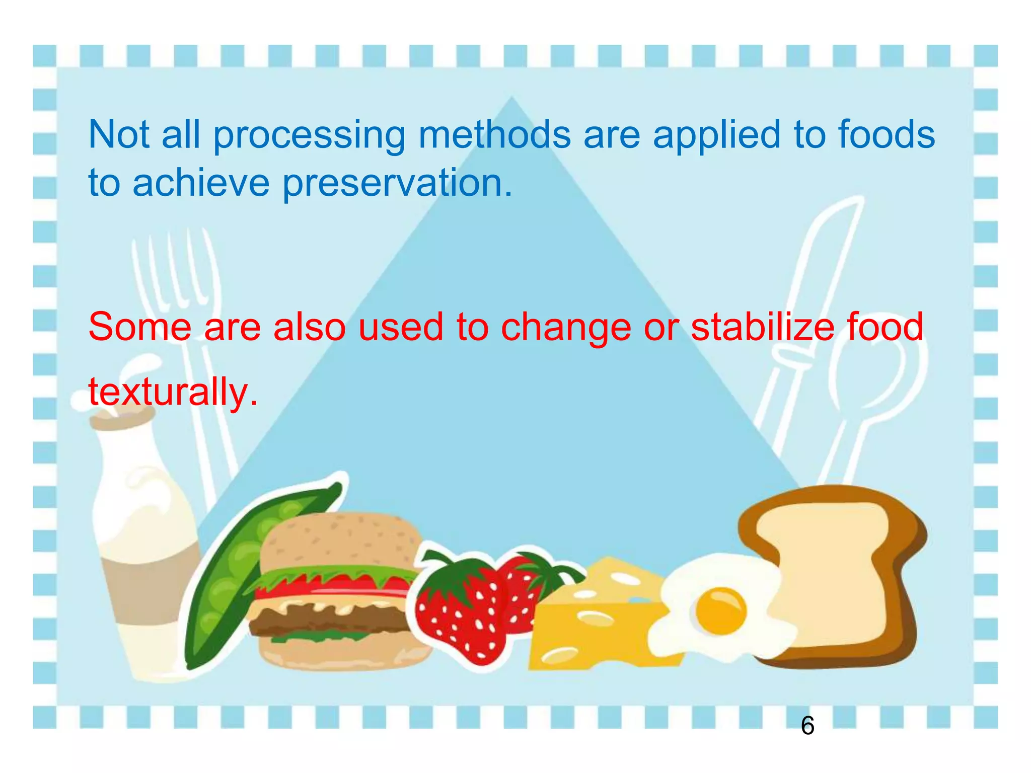 Not all processing methods are applied to foods
to achieve preservation.
Some are also used to change or stabilize food
texturally.
6
 