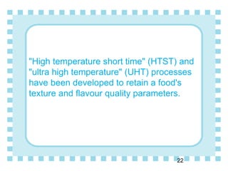 "High temperature short time" (HTST) and
"ultra high temperature" (UHT) processes
have been developed to retain a food's
texture and flavour quality parameters.
22
 