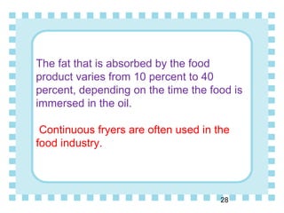 The fat that is absorbed by the food
product varies from 10 percent to 40
percent, depending on the time the food is
immersed in the oil.
Continuous fryers are often used in the
food industry.
28
 