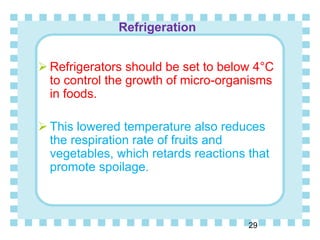 Refrigeration
29
 Refrigerators should be set to below 4°C
to control the growth of micro-organisms
in foods.
 This lowered temperature also reduces
the respiration rate of fruits and
vegetables, which retards reactions that
promote spoilage.
 