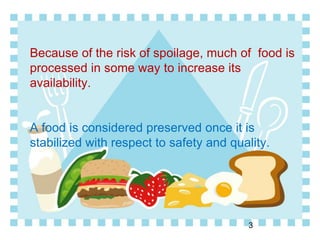 Because of the risk of spoilage, much of food is
processed in some way to increase its
availability.
A food is considered preserved once it is
stabilized with respect to safety and quality.
3
 