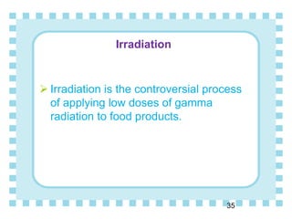 Irradiation
35
 Irradiation is the controversial process
of applying low doses of gamma
radiation to food products.
 