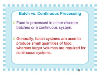 Batch vs. Continuous Processing
38
 Food is processed in either discrete
batches or a continuous system.
 Generally, batch systems are used to
produce small quantities of food,
whereas larger volumes are required for
continuous systems.
 
