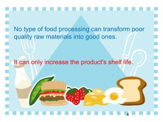 No type of food processing can transform poor
quality raw materials into good ones.
It can only increase the product's shelf life.
4
 