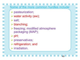 Some of the more common hurdles include:
 pasteurization;
 water activity (aw);
 salt;
 blanching;
 freezing; modified atmosphere
packaging (MAP);
 pH;
 preservatives;
 refrigeration; and
 irradiation.
49
 